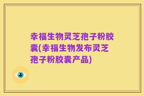 幸福生物灵芝孢子粉胶囊(幸福生物发布灵芝孢子粉胶囊产品)