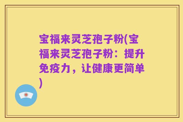 宝福来灵芝孢子粉(宝福来灵芝孢子粉：提升免疫力，让健康更简单)