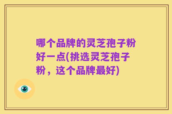 哪个品牌的灵芝孢子粉好一点(挑选灵芝孢子粉，这个品牌最好)
