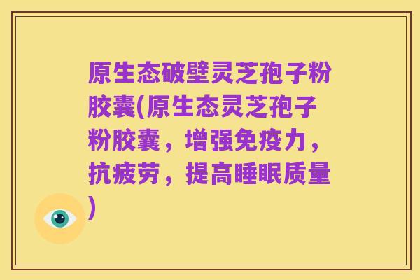 原生态破壁灵芝孢子粉胶囊(原生态灵芝孢子粉胶囊,增强免疫力,抗疲劳,提高睡眠质量)