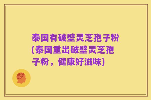泰国有破壁灵芝孢子粉(泰国重出破壁灵芝孢子粉,健康好滋味)