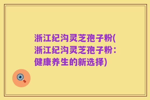 浙江纪沟灵芝孢子粉(浙江纪沟灵芝孢子粉:健康养生的新选择)