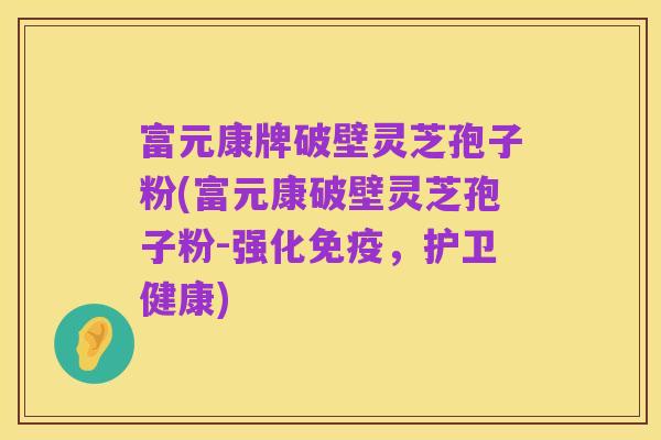 富元康牌破壁灵芝孢子粉(富元康破壁灵芝孢子粉-强化免疫,护卫健康)
