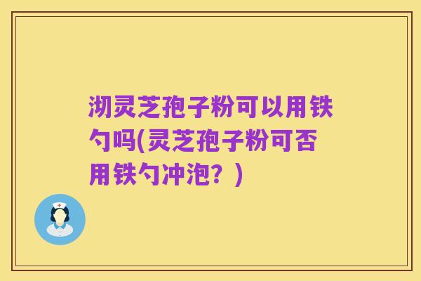 沏灵芝孢子粉可以用铁勺吗(灵芝孢子粉可否用铁勺冲泡?)