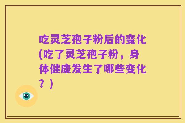 吃灵芝孢子粉后的变化(吃了灵芝孢子粉，身体健康发生了哪些变化？)