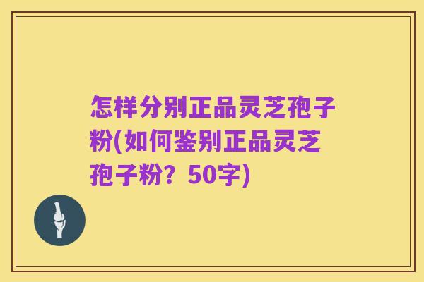 怎样分别正品灵芝孢子粉,如何鉴别正品灵芝孢子粉?