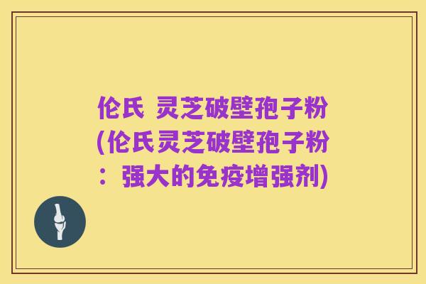 伦氏 灵芝破壁孢子粉(伦氏灵芝破壁孢子粉:强大的免疫增强剂)