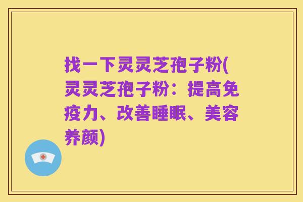 找一下灵灵芝孢子粉(灵灵芝孢子粉:提高免疫力、改善睡眠、美容养颜)