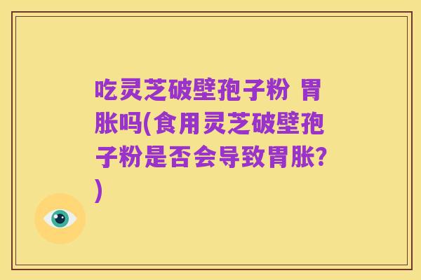 吃灵芝破壁孢子粉 胃胀吗(食用灵芝破壁孢子粉是否会导致胃胀？)