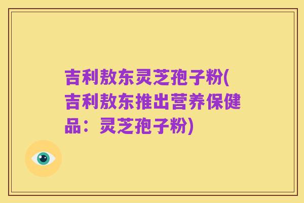 吉利敖东灵芝孢子粉(吉利敖东推出营养保健品：灵芝孢子粉)