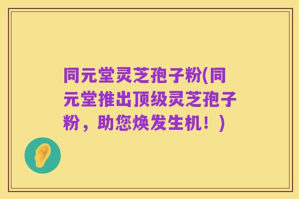 同元堂灵芝孢子粉(同元堂推出顶级灵芝孢子粉，助您焕发生机！)