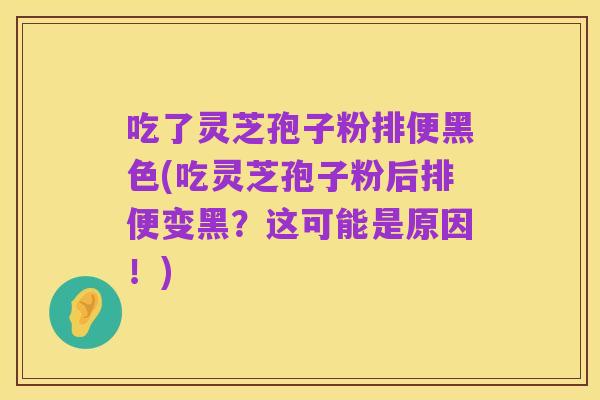 吃了灵芝孢子粉排便黑色(吃灵芝孢子粉后排便变黑?这可能是原因!)