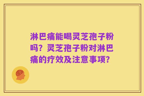 淋巴痛能喝灵芝孢子粉吗？灵芝孢子粉对淋巴痛的疗效及注意事项？