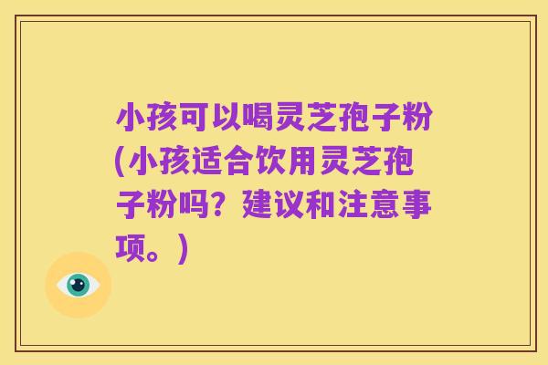 小孩可以喝灵芝孢子粉(小孩适合饮用灵芝孢子粉吗?建议和注意事项。)