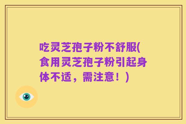 吃灵芝孢子粉不舒服(食用灵芝孢子粉引起身体不适，需注意！)
