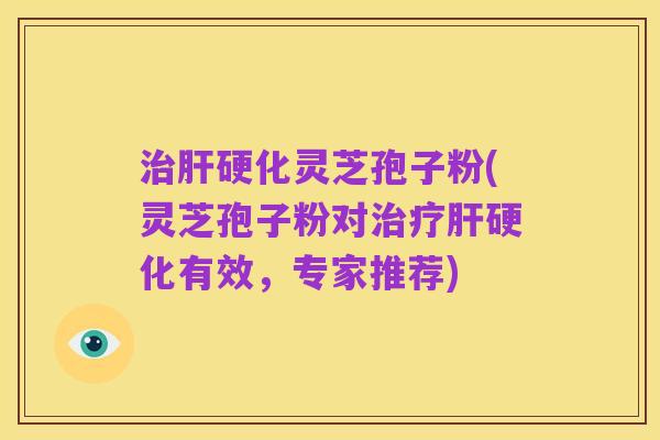 治肝硬化灵芝孢子粉(灵芝孢子粉对治疗肝硬化有效,专家推荐)