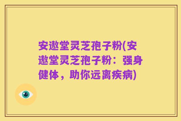 安遨堂灵芝孢子粉(安遨堂灵芝孢子粉:强身健体,助你远离疾病)
