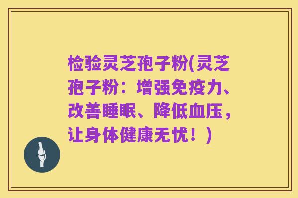 检验灵芝孢子粉(灵芝孢子粉:增强免疫力、改善睡眠、降低血压,让身体健康无忧!)