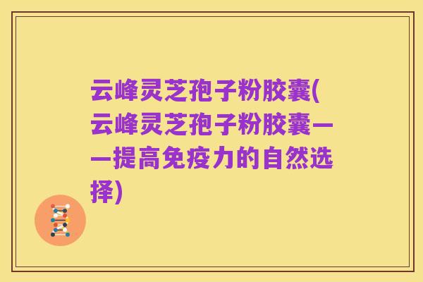 云峰灵芝孢子粉胶囊(云峰灵芝孢子粉胶囊——提高免疫力的自然选择)