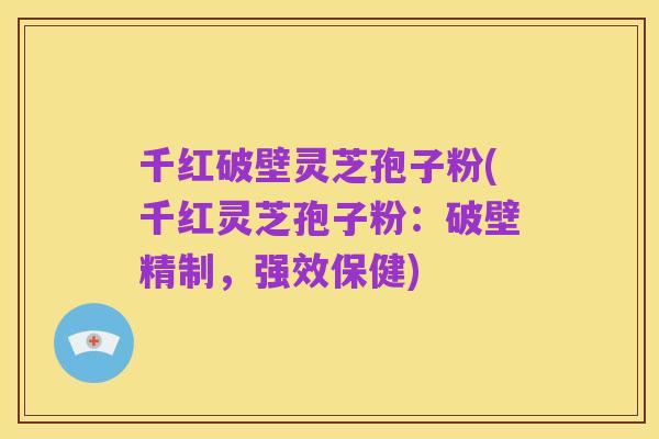 千红破壁灵芝孢子粉(千红灵芝孢子粉:破壁精制,强效保健)