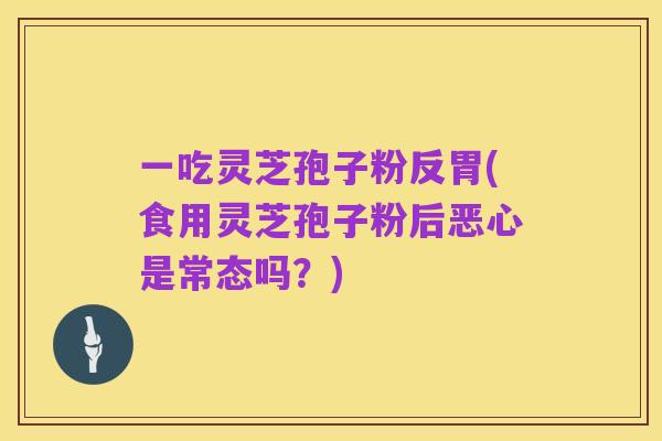 一吃灵芝孢子粉反胃(食用灵芝孢子粉后恶心是常态吗？)