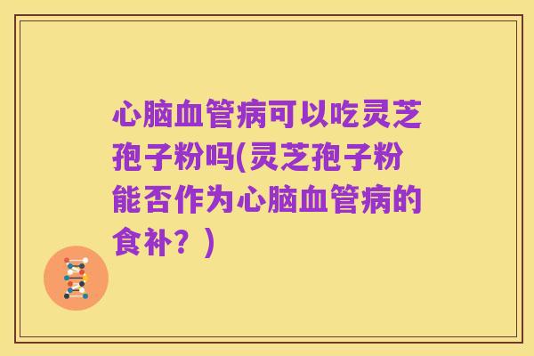 心脑血管病可以吃灵芝孢子粉吗(灵芝孢子粉能否作为心脑血管病的食补?)