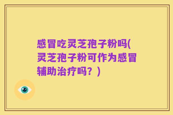 感冒吃灵芝孢子粉吗(灵芝孢子粉可作为感冒辅助治疗吗?)