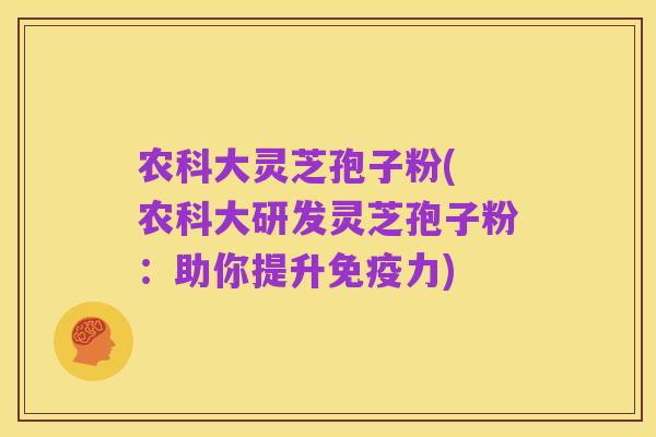 农科大灵芝孢子粉( 农科大研发灵芝孢子粉:助你提升免疫力)