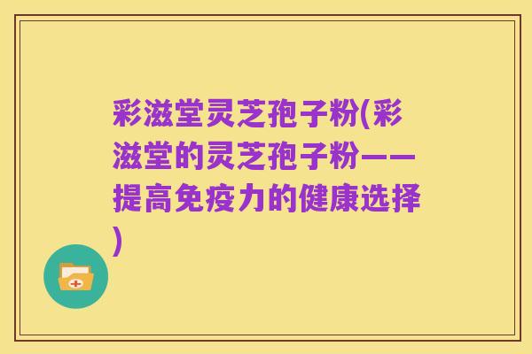 彩滋堂灵芝孢子粉(彩滋堂的灵芝孢子粉——提高免疫力的健康选择)