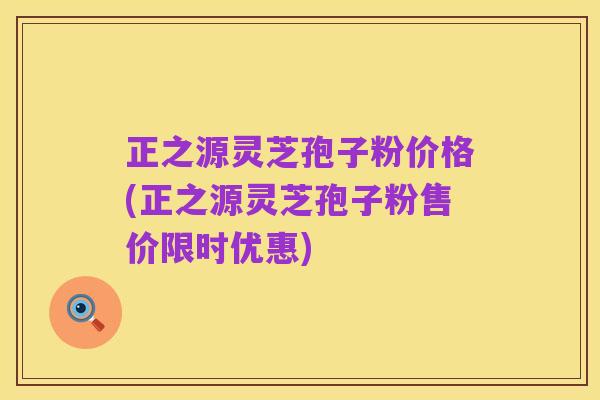 正之源灵芝孢子粉价格(正之源灵芝孢子粉售价限时优惠)