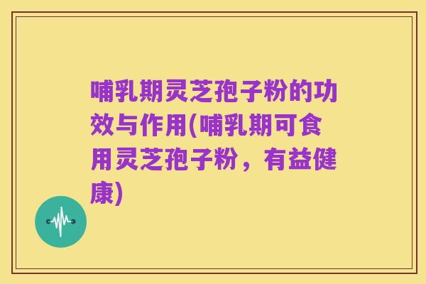 哺乳期灵芝孢子粉的功效与作用(哺乳期可食用灵芝孢子粉，有益健康)