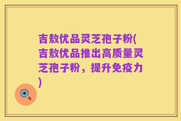吉敖优品灵芝孢子粉(吉敖优品推出高质量灵芝孢子粉,提升免疫力)