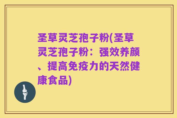 圣草灵芝孢子粉(圣草灵芝孢子粉:强效养颜、提高免疫力的天然健康食品)