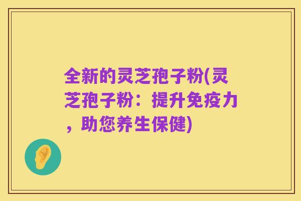 全新的灵芝孢子粉(灵芝孢子粉：提升免疫力，助您养生保健)