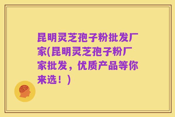 昆明灵芝孢子粉批发厂家(昆明灵芝孢子粉厂家批发,优质产品等你来选!)
