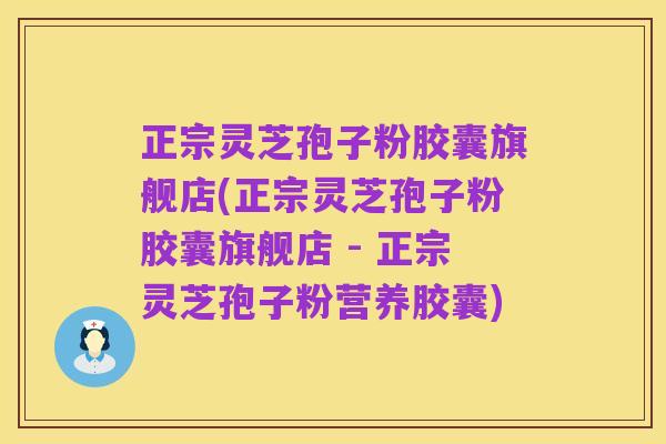 正宗灵芝孢子粉胶囊旗舰店(正宗灵芝孢子粉胶囊旗舰店 - 正宗灵芝孢子粉营养胶囊)