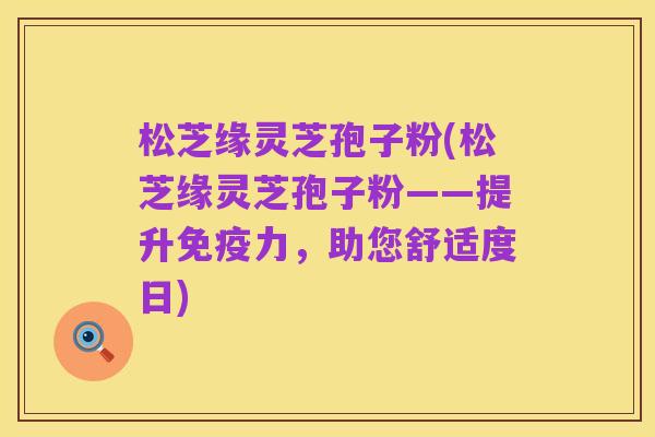 松芝缘灵芝孢子粉(松芝缘灵芝孢子粉——提升免疫力,助您舒适度日)