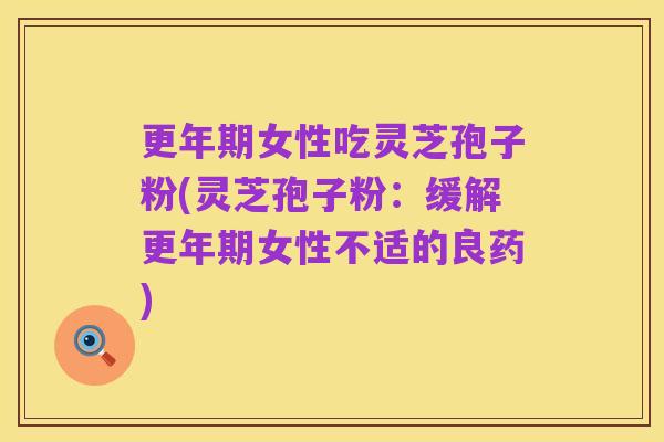 更年期女性吃灵芝孢子粉(灵芝孢子粉:缓解更年期女性不适的良药)