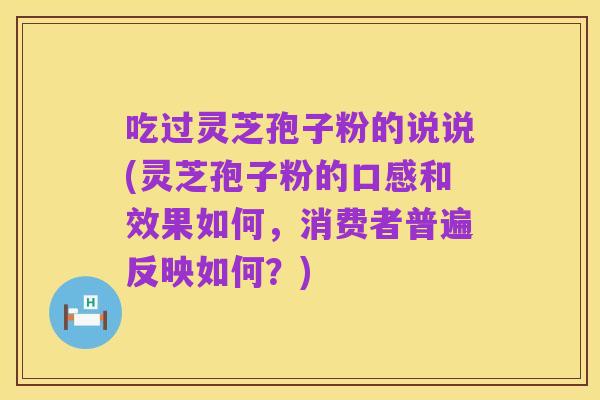 吃过灵芝孢子粉的说说(灵芝孢子粉的口感和效果如何,消费者普遍反映如何?)