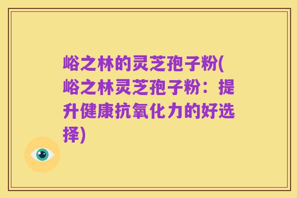 峪之林的灵芝孢子粉(峪之林灵芝孢子粉：提升健康抗氧化力的好选择)
