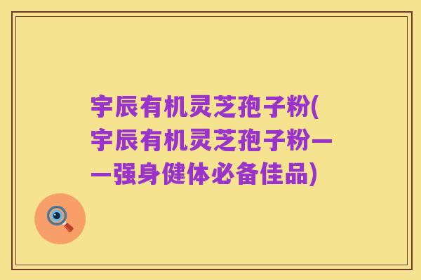 宇辰有机灵芝孢子粉(宇辰有机灵芝孢子粉——强身健体必备佳品)