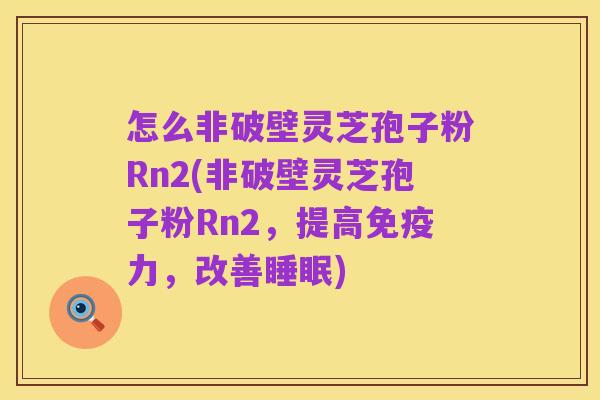 怎么非破壁灵芝孢子粉Rn2(非破壁灵芝孢子粉Rn2，提高免疫力，改善睡眠)