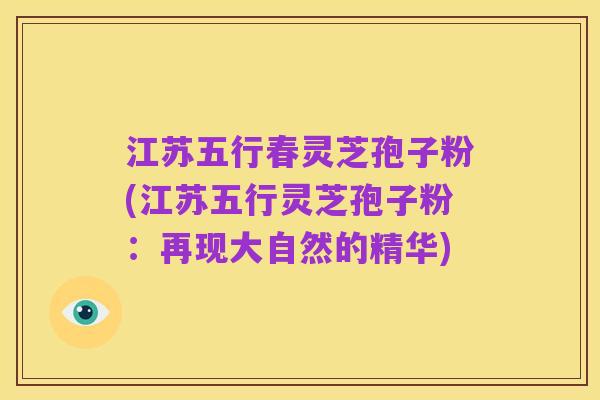 江苏五行春灵芝孢子粉(江苏五行灵芝孢子粉:再现大自然的精华)