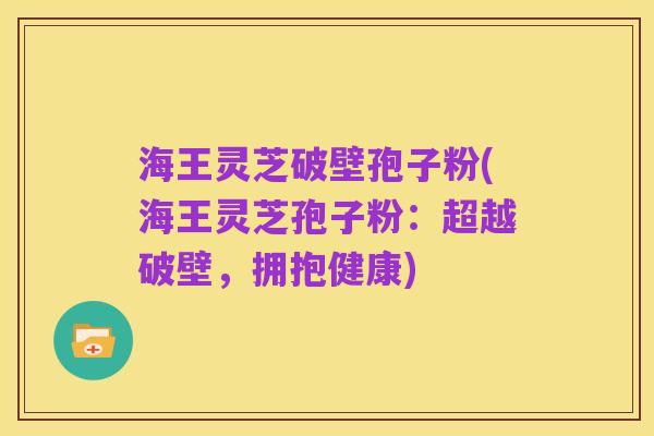海王灵芝破壁孢子粉(海王灵芝孢子粉:超越破壁,拥抱健康)