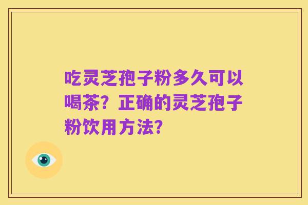 吃灵芝孢子粉多久可以喝茶?正确的灵芝孢子粉饮用方法?