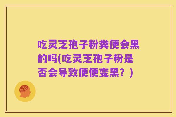 吃灵芝孢子粉粪便会黑的吗(吃灵芝孢子粉是否会导致便便变黑？)