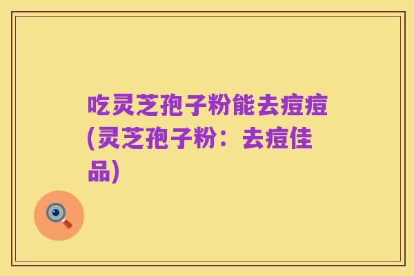 吃灵芝孢子粉能去痘痘(灵芝孢子粉:去痘佳品)