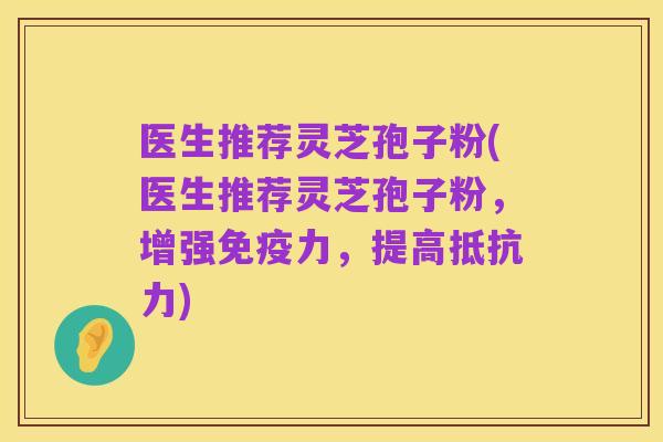 医生推荐灵芝孢子粉(医生推荐灵芝孢子粉，增强免疫力，提高抵抗力)