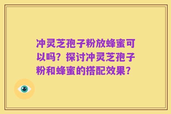 冲灵芝孢子粉放蜂蜜可以吗?探讨冲灵芝孢子粉和蜂蜜的搭配效果?