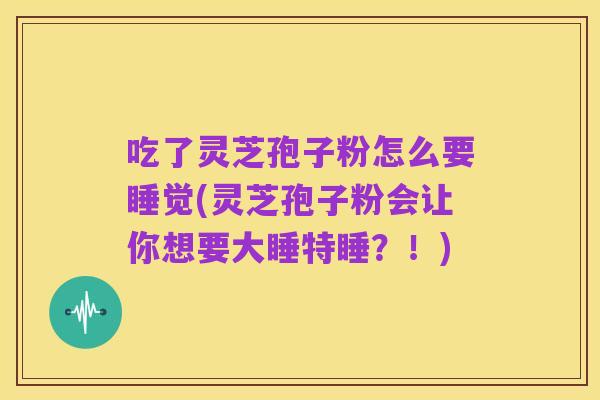 吃了灵芝孢子粉怎么要睡觉(灵芝孢子粉会让你想要大睡特睡?!)
